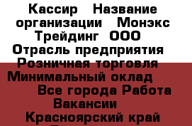 Кассир › Название организации ­ Монэкс Трейдинг, ООО › Отрасль предприятия ­ Розничная торговля › Минимальный оклад ­ 28 200 - Все города Работа » Вакансии   . Красноярский край,Бородино г.